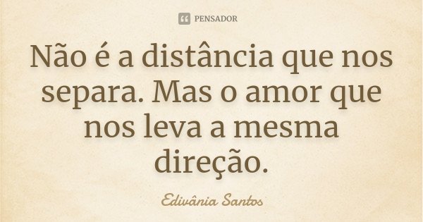 Não é a distância que nos separa. Mas o amor que nos leva a mesma direção.... Frase de Edivânia Santos.