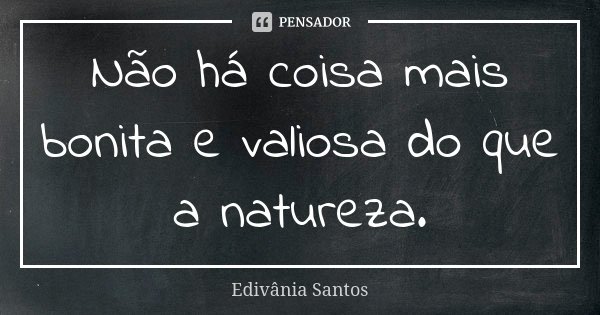 Não há coisa mais bonita e valiosa do que a natureza.... Frase de Edivânia Santos.