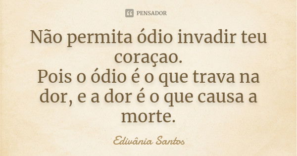 Não permita ódio invadir teu coraçao. Pois o ódio é o que trava na dor, e a dor é o que causa a morte.... Frase de Edivânia Santos.