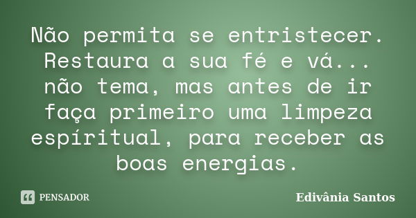 Não permita se entristecer. Restaura a sua fé e vá... não tema, mas antes de ir faça primeiro uma limpeza espíritual, para receber as boas energias.... Frase de Edivânia Santos.