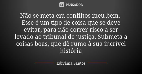 Não se meta em conflitos meu bem. Esse é um tipo de coisa que se deve evitar, para não correr risco a ser levado ao tribunal de justiça. Submeta a coisas boas, ... Frase de Edivânia Santos.