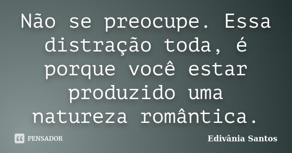 Não se preocupe. Essa distração toda, é porque você estar produzido uma natureza romântica.... Frase de Edivânia Santos.