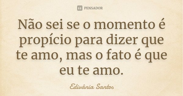 Não sei se o momento é propício para dizer que te amo, mas o fato é que eu te amo.... Frase de Edivânia Santos.