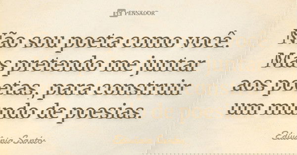 Não sou poeta como você. Mas pretendo me juntar aos poetas, para construir um mundo de poesias.... Frase de Edivânia Santos.