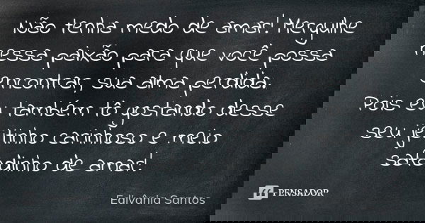 Não tenha medo de amar! Mergulhe nessa paixão para que você possa encontrar, sua alma perdida. Pois eu também tô gostando desse seu jeitinho carinhoso e meio sa... Frase de Edivânia Santos.