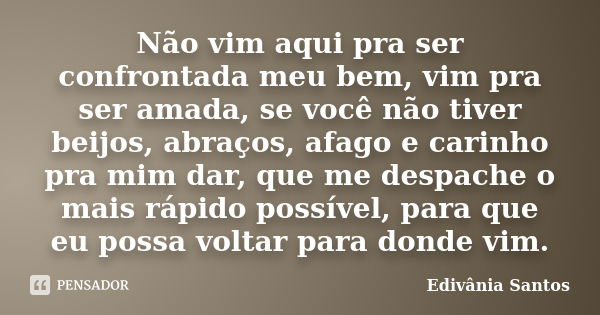 Não vim aqui pra ser confrontada meu bem, vim pra ser amada, se você não tiver beijos, abraços, afago e carinho pra mim dar, que me despache o mais rápido possí... Frase de Edivânia Santos.