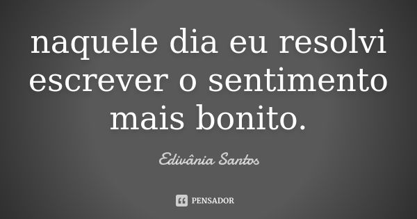 naquele dia eu resolvi escrever o sentimento mais bonito.... Frase de Edivânia Santos.