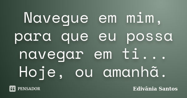 Navegue em mim, para que eu possa navegar em ti... Hoje, ou amanhã.... Frase de Edivânia Santos.