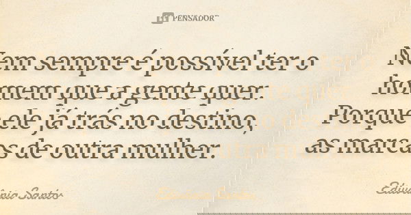 Nem sempre é possível ter o homem que a gente quer. Porque ele já trás no destino, as marcas de outra mulher.... Frase de Edivânia Santos.