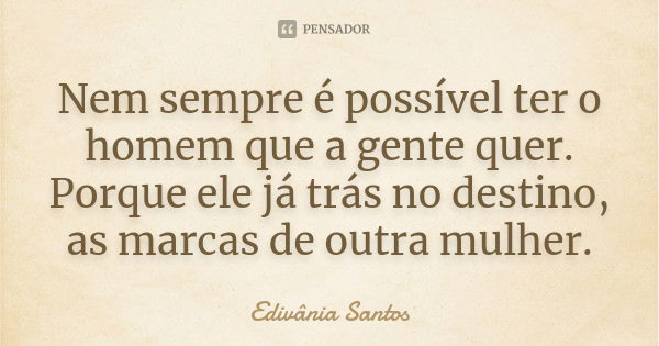 Nem sempre é possível ter o homem que a gente quer. Porque ele já trás no destino, as marcas de outra mulher.... Frase de Edivânia Santos.