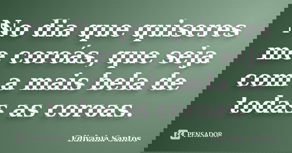 No dia que quiseres me coroás, que seja com a mais bela de todas as coroas.... Frase de Edivânia Santos.