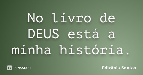 No livro de DEUS está a minha história.... Frase de Edivânia Santos.