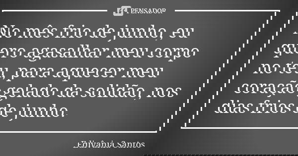 No mês frio de junho, eu quero agasalhar meu corpo no teu, para aquecer meu coração gelado da solidão, nos dias frios de junho.... Frase de Edivânia Santos.