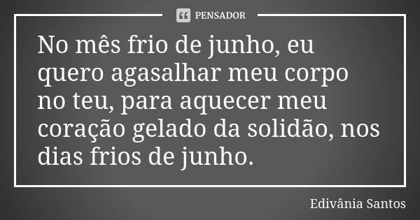 No mês frio de junho, eu quero agasalhar meu corpo no teu, para aquecer meu coração gelado da solidão, nos dias frios de junho.... Frase de Edivânia Santos.