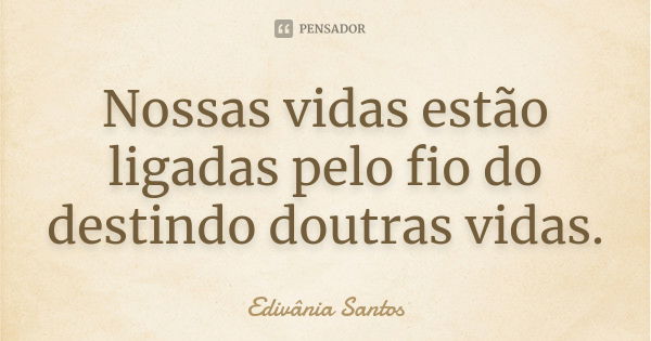 Nossas vidas estão ligadas pelo fio do destindo doutras vidas.... Frase de Edivânia Santos.