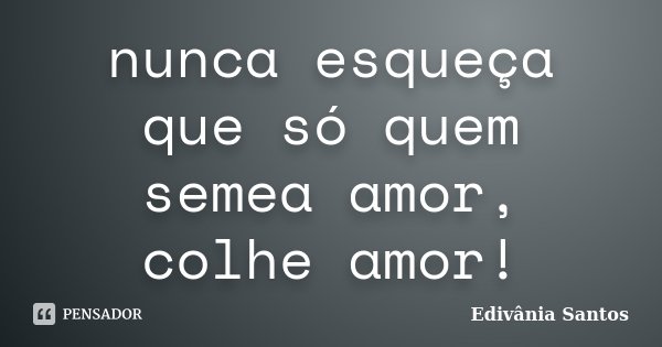 nunca esqueça que só quem semea amor, colhe amor!... Frase de Edivânia Santos.