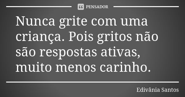 Nunca grite com uma criança. Pois gritos não são respostas ativas, muito menos carinho.... Frase de Edivânia Santos.