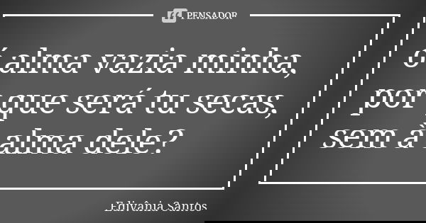 ó alma vazia minha, por que será tu secas, sem à alma dele?... Frase de Edivânia Santos.