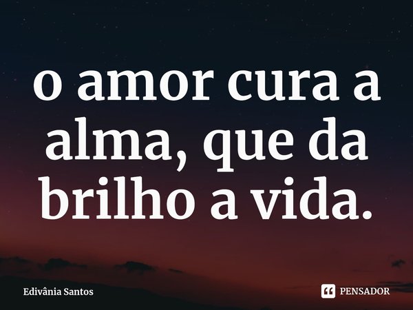 ⁠⁠o amor cura a alma, que da brilho a vida.... Frase de Edivânia Santos.