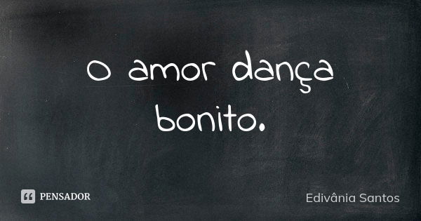 O amor dança bonito.... Frase de Edivânia Santos.