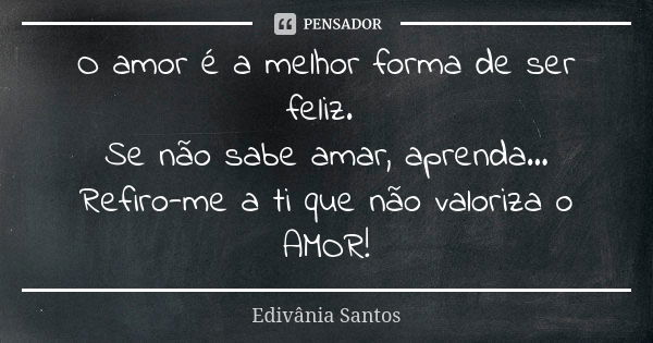 O amor é a melhor forma de ser feliz. Se não sabe amar, aprenda... Refiro-me a ti que não valoriza o AMOR!... Frase de Edivânia Santos.