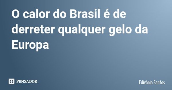 O calor do Brasil é de derreter qualquer gelo da Europa... Frase de Edivânia Santos.