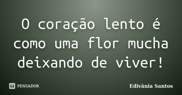 O coração lento é como uma flor mucha deixando de viver!... Frase de Edivânia Santos.