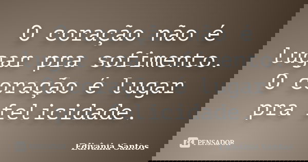 O coração não é lugar pra sofimento. O coração é lugar pra felicidade.... Frase de Edivânia Santos.