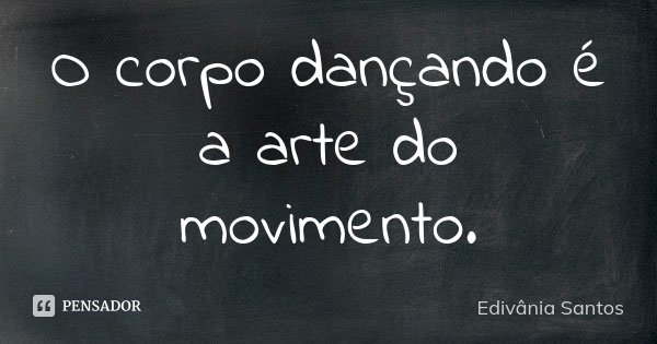 O corpo dançando é a arte do movimento.... Frase de Edivânia Santos.
