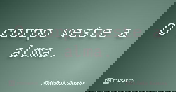 O corpo veste a alma.... Frase de Edivânia Santos.