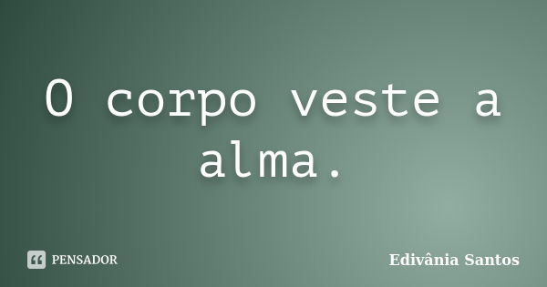 O corpo veste a alma.... Frase de Edivânia Santos.