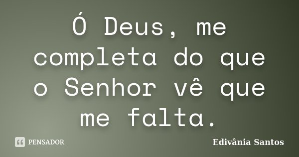 Ó Deus, me completa do que o Senhor vê que me falta.... Frase de Edivânia Santos.