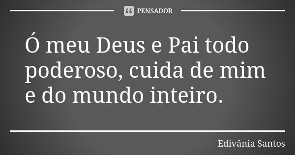 Ó meu Deus e Pai todo poderoso, cuida de mim e do mundo inteiro.... Frase de Edivânia Santos.