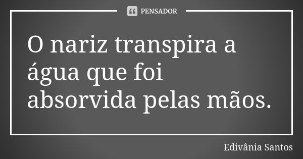 O nariz transpira a água que foi absorvida pelas mãos.... Frase de Edivânia Santos.