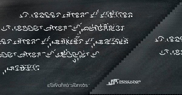 O nosso amor é eterno. O nosso amor é platônico. O nosso amor é paixão e poesia. O nosso amor é desejo e prazer.... Frase de Edivânia Santos.