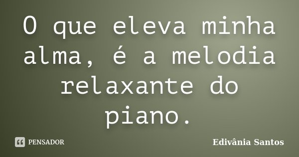 O que eleva minha alma, é a melodia relaxante do piano.... Frase de Edivânia Santos.