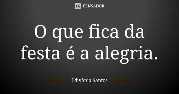 O que fica da festa é a alegria.... Frase de Edivânia Santos.