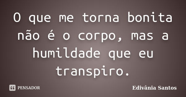 O que me torna bonita não é o corpo, mas a humildade que eu transpiro.... Frase de Edivânia Santos.