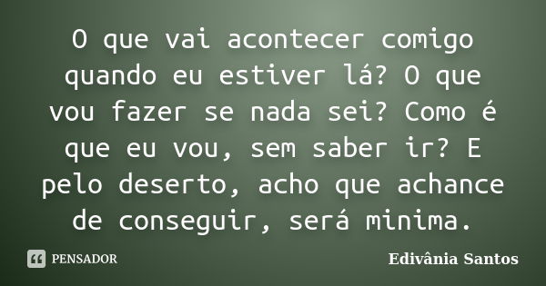 O que vai acontecer comigo quando eu estiver lá? O que vou fazer se nada sei? Como é que eu vou, sem saber ir? E pelo deserto, acho que achance de conseguir, se... Frase de Edivânia Santos.