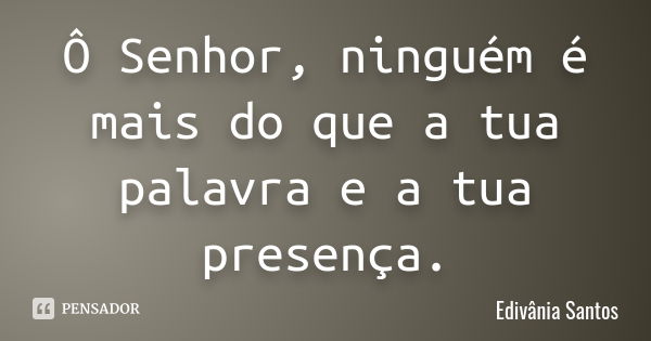 Ô Senhor, ninguém é mais do que a tua palavra e a tua presença.... Frase de Edivânia Santos.