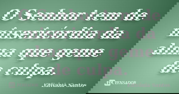 O Senhor tem de misericórdia da alma que geme de culpa.... Frase de Edivânia Santos.