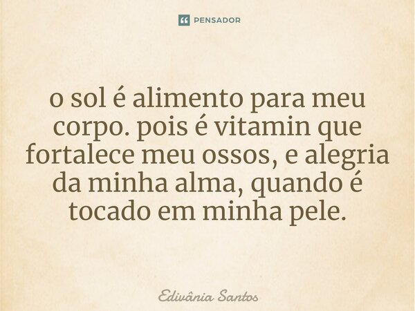 ⁠ o sol é alimento para meu corpo. pois é vitamin que fortalece meu ossos, e alegria da minha alma, quando é tocado em minha pele.... Frase de Edivânia Santos.