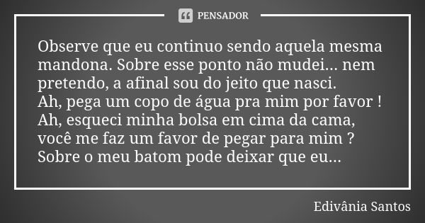 Observe que eu continuo sendo aquela mesma mandona. Sobre esse ponto não mudei... nem pretendo, a afinal sou do jeito que nasci. Ah, pega um copo de água pra mi... Frase de Edivânia Santos.