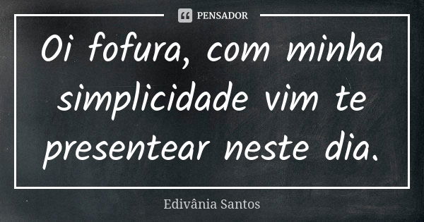 Oi fofura, com minha simplicidade vim te presentear neste dia.... Frase de Edivânia Santos.