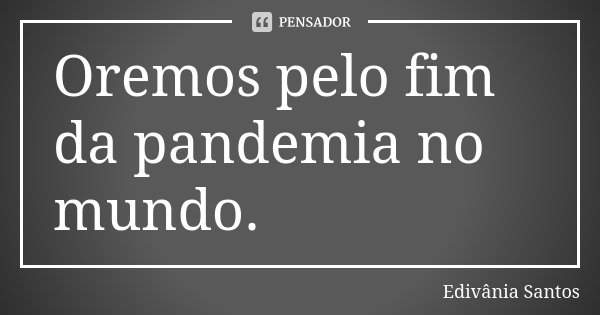 Oremos pelo fim da pandemia no mundo.... Frase de Edivânia Santos.