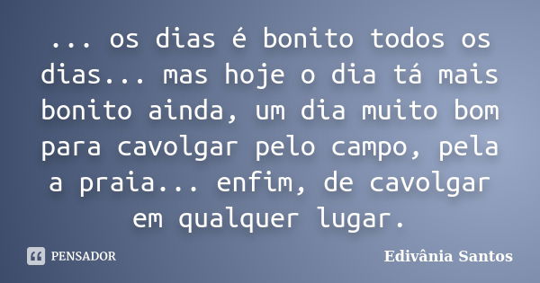 ... os dias é bonito todos os dias... mas hoje o dia tá mais bonito ainda, um dia muito bom para cavolgar pelo campo, pela a praia... enfim, de cavolgar em qual... Frase de Edivânia Santos.