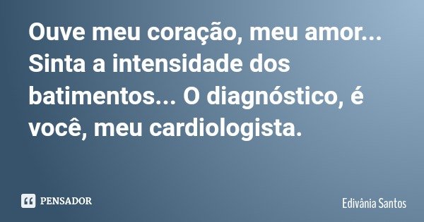 Ouve meu coração, meu amor... Sinta a intensidade dos batimentos... O diagnóstico, é você, meu cardiologista.... Frase de Edivânia Santos.