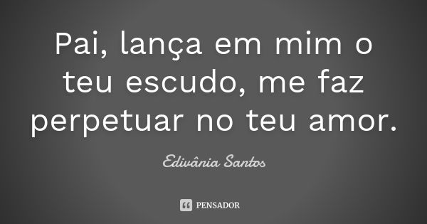 Pai, lança em mim o teu escudo, me faz perpetuar no teu amor.... Frase de Edivânia Santos.