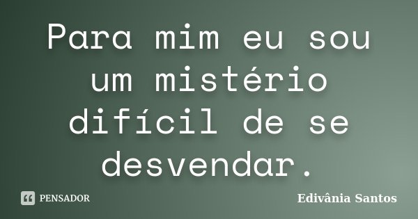 Para mim eu sou um mistério difícil de se desvendar.... Frase de Edivânia Santos.