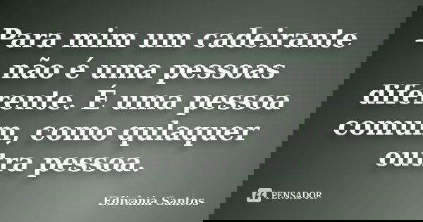 Para mim um cadeirante não é uma pessoas diferente. É uma pessoa comum, como qulaquer outra pessoa.... Frase de Edivânia Santos.